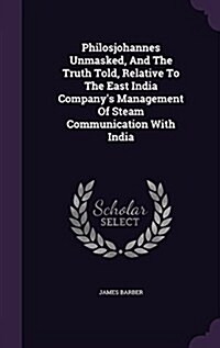 Philosjohannes Unmasked, and the Truth Told, Relative to the East India Companys Management of Steam Communication with India (Hardcover)