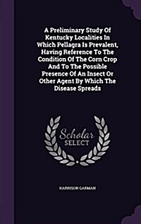 A Preliminary Study of Kentucky Localities in Which Pellagra Is Prevalent, Having Reference to the Condition of the Corn Crop and to the Possible Pres (Hardcover)