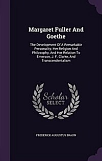 Margaret Fuller and Goethe: The Development of a Remarkable Personality, Her Religion and Philosophy, and Her Relation to Emerson, J. F. Clarke, a (Hardcover)