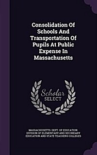 Consolidation of Schools and Transportation of Pupils at Public Expense in Massachusetts (Hardcover)