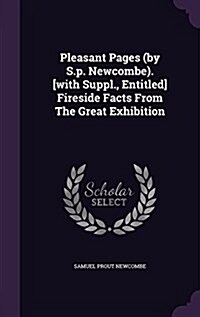 Pleasant Pages (by S.P. Newcombe). [With Suppl., Entitled] Fireside Facts from the Great Exhibition (Hardcover)