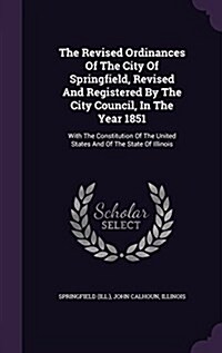 The Revised Ordinances of the City of Springfield, Revised and Registered by the City Council, in the Year 1851: With the Constitution of the United S (Hardcover)