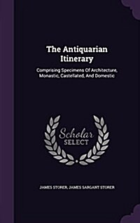 The Antiquarian Itinerary: Comprising Specimens of Architecture, Monastic, Castellated, and Domestic (Hardcover)