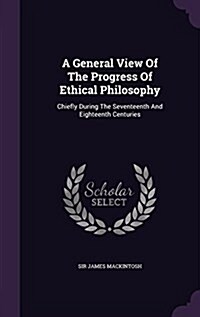 A General View of the Progress of Ethical Philosophy: Chiefly During the Seventeenth and Eighteenth Centuries (Hardcover)