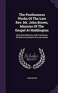 The Posthumous Works of the Late REV. Mr. John Brown, Minister of the Gospel at Haddington: With Short Memoirs, and a Summary of What He Uttered in Hi (Hardcover)