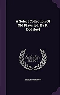 A Select Collection of Old Plays [Ed. by R. Dodsley] (Hardcover)