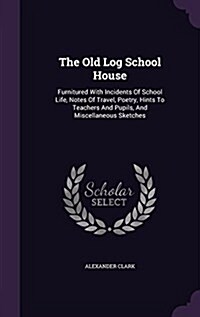 The Old Log School House: Furnitured with Incidents of School Life, Notes of Travel, Poetry, Hints to Teachers and Pupils, and Miscellaneous Ske (Hardcover)