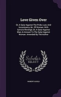 Love Given Over: Or, a Satyr Against the Pride, Lust, and Inconstancy, &C. of Woman: With Sylvias Revenge, Or, a Satyr Against Man, in (Hardcover)