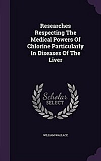 Researches Respecting the Medical Powers of Chlorine Particularly in Diseases of the Liver (Hardcover)