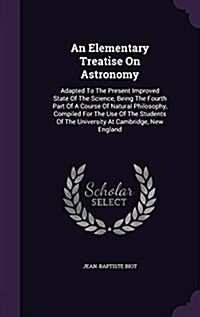 An Elementary Treatise on Astronomy: Adapted to the Present Improved State of the Science, Being the Fourth Part of a Course of Natural Philosophy, Co (Hardcover)