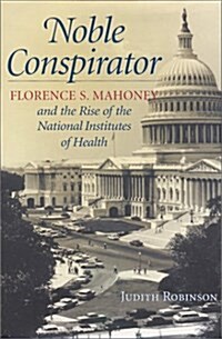 Noble Conspirator: Florence S. Mahoney and the Rise of the National Institutes of Health (Hardcover, First Edition)