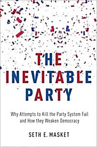 The Inevitable Party: Why Attempts to Kill the Party System Fail and How They Weaken Democracy (Hardcover)