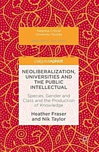 Neoliberalization, Universities and the Public Intellectual : Species, Gender and Class and the Production of Knowledge (Hardcover, 1st ed. 2016)