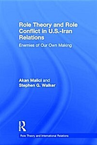 Role Theory and Role Conflict in U.S.-Iran Relations : Enemies of Our Own Making (Hardcover)