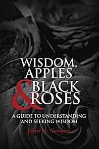 Wisdom, Apples & Black Roses: A Guide to Understanding and Seeking Wisdom (Paperback)