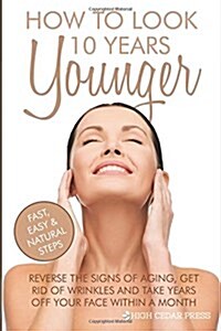 How To Look 10 Years Younger: Reverse the Signs of Aging, Get Rid of Wrinkles an (Paperback)