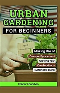 Urban Gardening for Beginners: Making Use of Cramped Spaces and Growing Your Own Food for a Sustainable Living (Paperback)