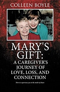 Marys Gift: A Caregivers Journey of Love, Loss, and Connection: How to Experience Joy in the Midst of Chaos (Paperback)