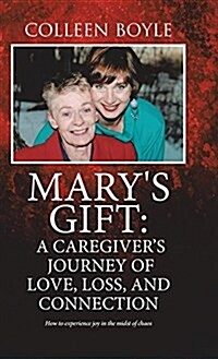 Marys Gift: A Caregivers Journey of Love, Loss, and Connection: How to Experience Joy in the Midst of Chaos (Hardcover)