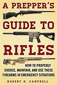 A Preppers Guide to Rifles: How to Properly Choose, Maintain, and Use These Firearms in Emergency Situations (Paperback)