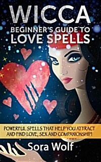 Wicca - Beginners Guide to Love Spells: Powerful Spells That Help You Attract and Find Love, Sex and Companionship! (Paperback)