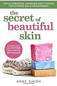 The Secret of Beautiful Skin: Top 25 Gorgeous, Handmade Body Lotions for Glowing Skin & Aromatherapy (Paperback)