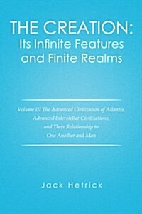 The Creation: Its Infinite Features and Finite Realms: Volume III the Advanced Civilization of Atlantis, Advanced Interstellar Civil (Paperback)