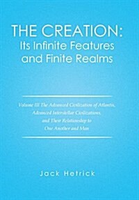 The Creation: Its Infinite Features and Finite Realms: Volume III the Advanced Civilization of Atlantis, Advanced Interstellar Civil (Hardcover)