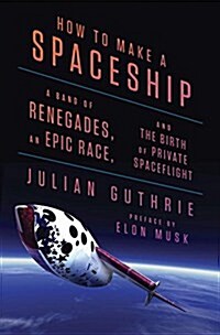 How to Make a Spaceship: A Band of Renegades, an Epic Race, and the Birth of Private Spaceflight (Hardcover)