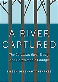 A River Captured: The Columbia River Treaty and Catastrophic Change (Paperback)