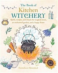 The Book of Kitchen Witchery : Spells, Recipes, and Rituals for Magical Meals, an Enchanted Garden, and a Happy Home (Paperback)