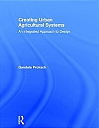 Creating Urban Agricultural Systems : An Integrated Approach to Design (Hardcover)