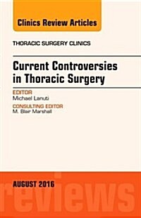 Current Controversies in Thoracic Surgery, an Issue of Thoracic Surgery Clinics of North America: Volume 26-3 (Hardcover)