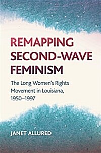 Remapping Second-Wave Feminism: The Long Womens Rights Movement in Louisiana, 1950-1997 (Hardcover)