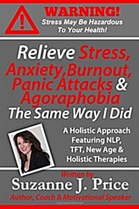 Relieve Stress, Anxiety, Burnout, Panic Attacks & Agoraphobia the Same Way I Did: A Holistic Approach Featuring Nlp, TFT, Tfh, New Age, Holistic & Min (Paperback)