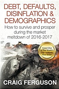 Debt, Defaults, Disinflation & Demographics: Debt, Defaults, Disinflation & Demographics: How to Survive and Prosper During the Market Meltdown of 201 (Paperback)