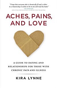 Aches, Pains, and Love: A Guide to Dating and Relationships for Those with Chronic Pain and Illness (Paperback)