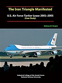 The Iron Triangle Manifested: U.S. Air Force Tanker Lease 2001-2005 (Case Study) (Paperback)