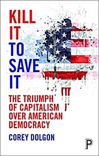 Kill It to Save It : An Autopsy of Capitalism’s Triumph over Democracy (Hardcover)