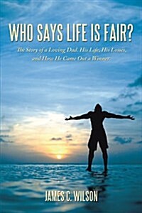 Who Says Life Is Fair?: The Story of a Loving Dad. His Life, His Losses, and How He Came Out a Winner. (Paperback)