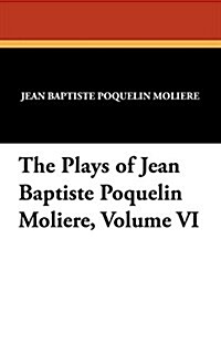 The Plays of Jean Baptiste Poquelin Moliere, Volume VI (Paperback)