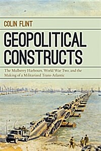 Geopolitical Constructs: The Mulberry Harbours, World War Two, and the Making of a Militarized Transatlantic (Hardcover)