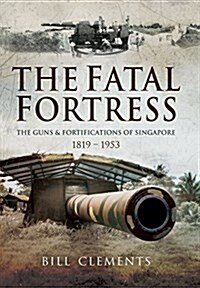 The Fatal Fortress : The Guns and Fortifications of Singapore 1819 - 1956 (Hardcover)