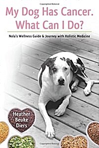 My Dog Has Cancer. What Can I Do?: Nolas Wellness Guide & Journey with Holistic Medicine (Paperback)