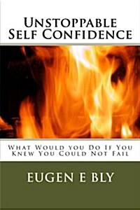 Unstoppable Self Confidence: What Would You Do If You Knew You Could Not Fail (Paperback)