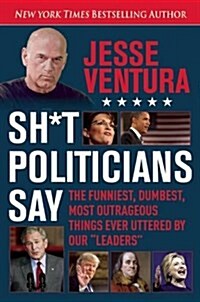 Sh*t Politicians Say: The Funniest, Dumbest, Most Outrageous Things Ever Uttered by Our Leaders (Paperback)