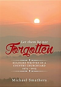 Let Them Be Not Forgotten: Eulogies Written in a Country Churchyard 1974 - 2015 (Hardcover)