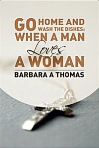 Go Home and Wash the Dishes: When a Man Loves a Woman: A Collection of Thoughts (Paperback)