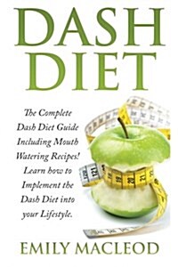 Dash Diet: The Complete Dash Diet Guide Including Mouth Watering Recipes! Learn How to Implement the Dash Diet Into Your Lifestyl (Paperback)