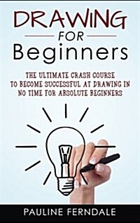 Drawing for Beginners: The Ultimate Crash Course to Become Successful at Drawing in No Time for Absolute Beginners (Paperback)
